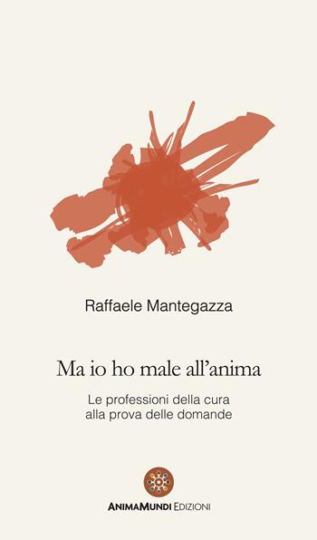 Ma io ho male all'anima. Le professioni della cura alla prova delle domande - Raffaele Mantegazza - Libro AnimaMundi edizioni 2023 | Libraccio.it
