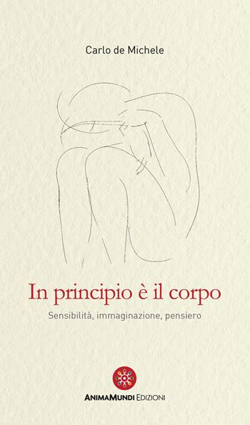 In principio è il corpo. Sensibilità, immaginazione, pensiero - Carlo De Michele - Libro AnimaMundi edizioni 2024 | Libraccio.it
