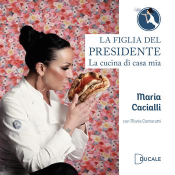 La figlia del Presidente. La cucina di casa mia - Maria Cacialli, Maria Cantarutti - Libro Ducale 2024 | Libraccio.it