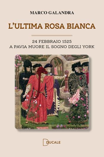 L'ultima rosa bianca. A Pavia muore il sogno degli York - Marco Galandra - Libro Ducale 2024 | Libraccio.it