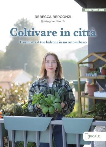 Coltivare in città. Trasforma il tuo balcone in un orto urbano - Rebecca Bergonzi - Libro Ducale 2025, Contemporary Books | Libraccio.it