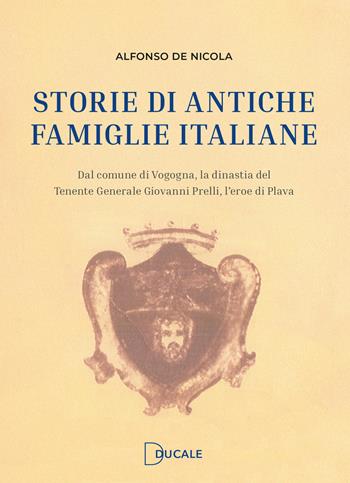 Storie di antiche famiglie italiane. Dal comune di Vogogna, la dinastia del Tenente Generale Prelli, l'eroe di Plava - Alfonso De Nicola - Libro Ducale 2025 | Libraccio.it