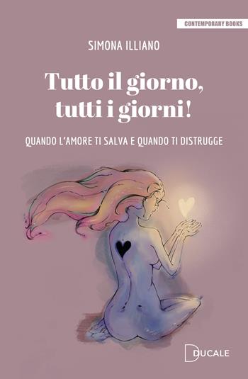 Tutto il giorno, tutti i giorni! Quando l'amore ti salva e quando ti distrugge - Simona Illiano - Libro Ducale 2025, Contemporary Books | Libraccio.it