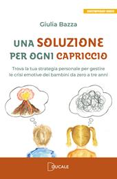 Una soluzione per ogni capriccio. Trova la tua strategia personale per gestire le crisi emotive dei bambini da zero a tre anni
