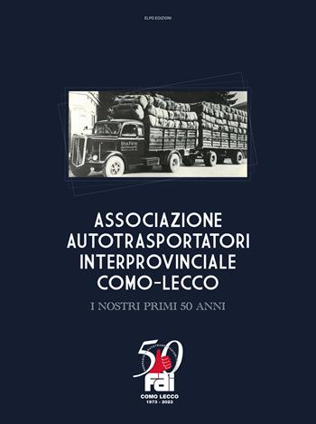 Associazione autotrasportatori interprovinciale Como-Lecco. I nostri primi 50 anni  - Libro Elpo Edizioni 2024 | Libraccio.it
