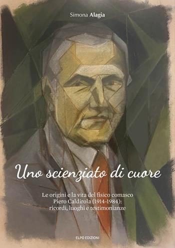 Uno scienziato di cuore. Le origini e la vita del fisico comasco Piero Caldirola (1914-1984): ricordi, luoghi e testimonianze - Simona Alagia - Libro Elpo Edizioni 2025 | Libraccio.it