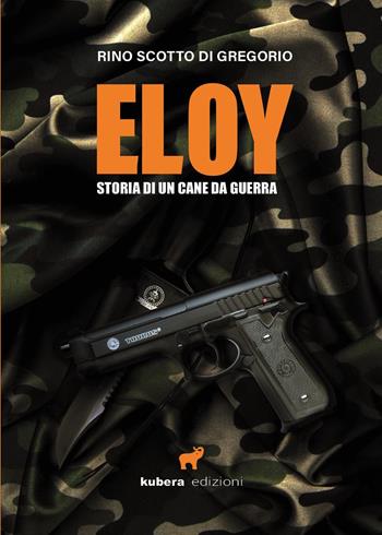 Eloy. Storia di un cane da guerra - Rino Scotto di Gregorio - Libro Kubera Edizioni 2022 | Libraccio.it