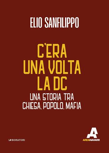 C’era una volta la DC. Una storia tra chiesa, popolo, mafia - Elio Sanfilippo - Libro Area Navarra 2023, Laboratori | Libraccio.it