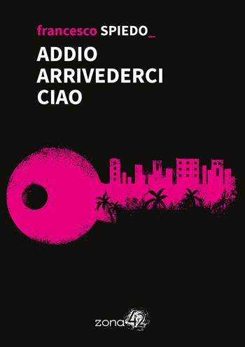 Addio arrivederci ciao - Francesco Spiedo - Libro Zona 42 2024, 42Nodi | Libraccio.it