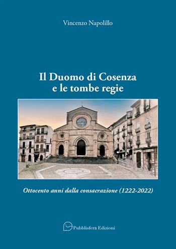 Il Duomo di Cosenza e le tombe regie. Ottocento anni dalla consacrazione (1222-2022) - Vincenzo Napolillo - Libro Pubblisfera 2022 | Libraccio.it