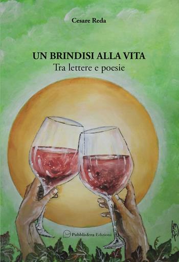 Un brindisi alla vita. Tra lettere e poesie - Cesare Reda - Libro Pubblisfera 2025 | Libraccio.it