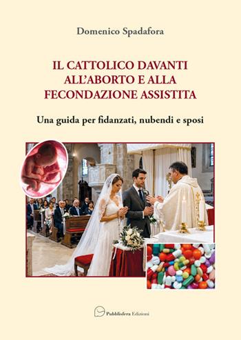Il cattolico davanti all’aborto e alla fecondazione assistita. Una guida per fidanzati, nubendi e sposi - Domenico Spadafora - Libro Pubblisfera 2026 | Libraccio.it