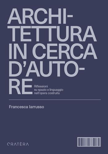 Architettura in cerca d'autore. Riflessioni su spazio e linguaggio nell'opera costruita - Francesca Iarrusso - Libro Cratera 2023 | Libraccio.it