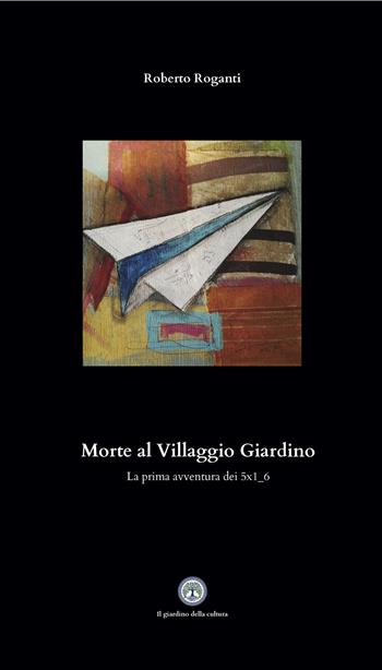 Morte al Villaggio Giardino. La prima avventura dei 5x1_6 - Roberto Roganti - Libro Balzano Editore - Librerie Il giardino della cultura 2024 | Libraccio.it