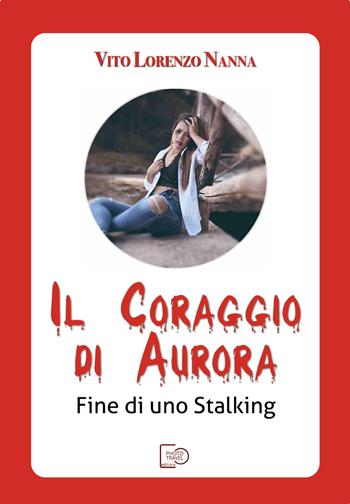 Il coraggio di Aurora. Fine di uno stalking - Vito Lorenzo Nanna - Libro Photo Travel Editions 2022 | Libraccio.it