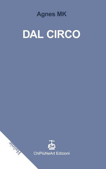 Dal circo - Agnes MK - Libro Chi Più Ne Art Edizioni 2022 | Libraccio.it