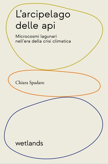 L'arcipelago delle api. Microcosmi lagunari nell'era della crisi climatica - Chiara Spadaro - Libro Wetlands 2022, Barene | Libraccio.it