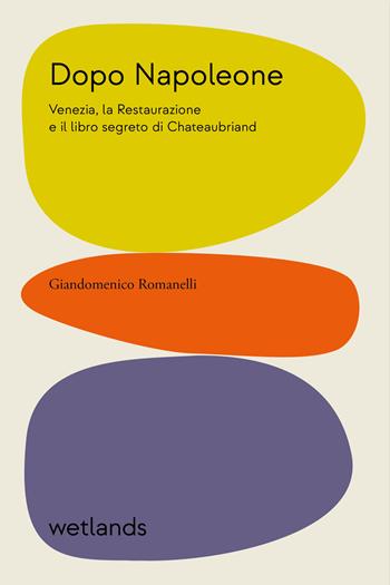 Dopo Napoleone. Venezia, la Restaurazione e il libro segreto di Chateaubriand - Giandomenico Romanelli - Libro Wetlands 2022, Fondamenta | Libraccio.it