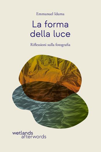 La forma della luce. Riflessioni sulla fotografia - Emmanuel Iduma - Libro Wetlands 2024, Afterwords | Libraccio.it