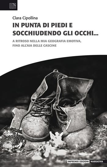 In punta di piedi e socchiudendo gli occhi. A ritroso nella mia geografia emotiva, fino all’aia delle cascine - Clara Cipollina - Libro Impremix Edizioni 2022, Narrativa | Libraccio.it