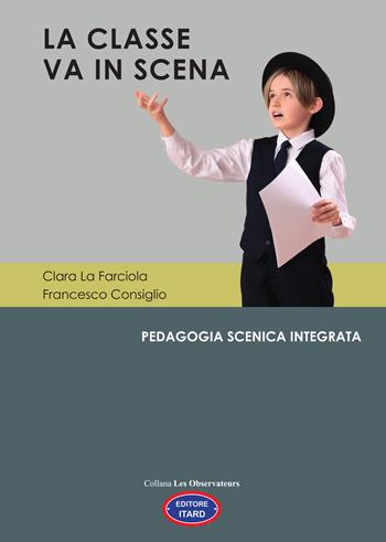 La classe va in scena. Pedagogia scenica integrata - La Farciola Clara, Francesco Consiglio - Libro Itard 2025, Les observateurs | Libraccio.it