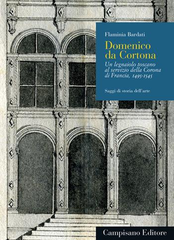 Domenico da Cortona. Un legnaiolo toscano al servizio della Corona di Francia, 1495-1545 - Flaminia Bardati - Libro Campisano Editore 2023, Saggi di storia dell'arte | Libraccio.it