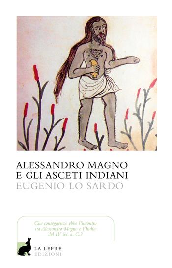 Alessandro Magno. A scuola dai nudi asceti indiani - Eugenio Lo Sardo - Libro La Lepre Edizioni 2024, I saggi | Libraccio.it