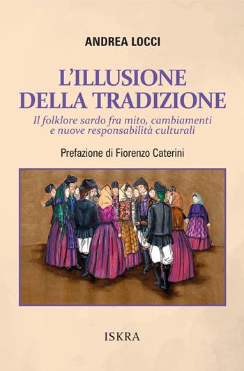 L'illusione della tradizione. Il folklore sardo fra mito, cambiamenti e nuove responsabilità culturali - Andrea Locci - Libro Iskra 2026 | Libraccio.it