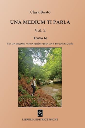 Una medium ti parla. Trova te. Vivi con sincerità, resta in ascolto e parla con il tuo spirito guida. Vol. 2 - Clara Busto - Libro Psiche 2024 | Libraccio.it
