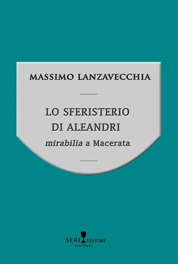 Lo sferisterio di Aleandri. Mirabilia a Macerata - Massimo Lanzavecchia - Libro Seri 2023 | Libraccio.it