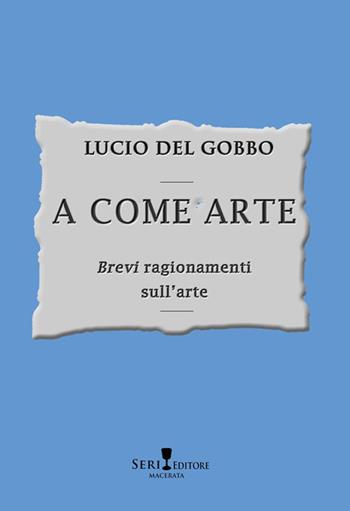 A come arte. «Brevi» ragionamenti sull'arte - Lucio Del Gobbo - Libro Seri 2026 | Libraccio.it