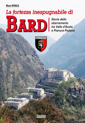 La fortezza inespugnabile di Bard. Storia dello sbarramento tra Valle d'Aosta e Pianura Padana - Mauro Minola - Libro Susalibri 2023 | Libraccio.it