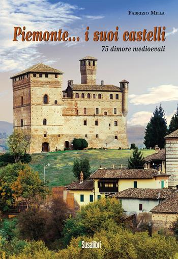 Piemonte... i suoi castelli. 75 dimore medioevali - Fabrizio Milla - Libro Susalibri 2024 | Libraccio.it