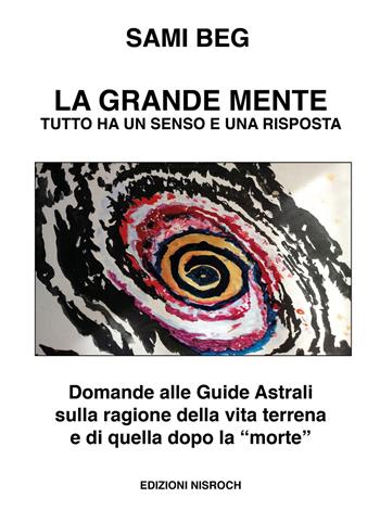 La grande mente. Tutto ha un senso e una risposta. Domande alle guide astrali sulla ragione della vita terrena e di quella dopo la «morte». Nuova ediz. - Sami Beg - Libro Edizioni Nisroch 2022, Libera-Mente | Libraccio.it