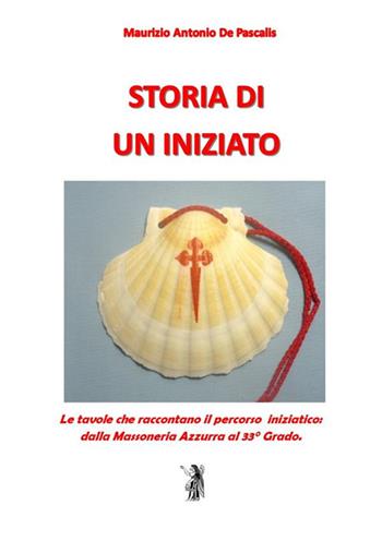 Storia di un iniziato. Le tavole che raccontano il percorso iniziatico dalla Massoneria Azzurra al 33° Grado - Maurizio Antonio De Pascalis - Libro Edizioni Nisroch 2023 | Libraccio.it