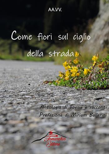 Come fiori sul ciglio della strada. Antologia di racconti e poesie  - Libro Tomarchio 2022 | Libraccio.it