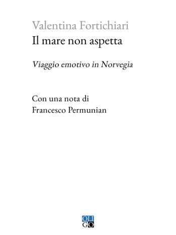 Il mare non aspetta. Viaggio emotivo in Norvegia - Valentina Fortichiari - Libro Oligo 2024, Piccola Biblioteca Oligo | Libraccio.it
