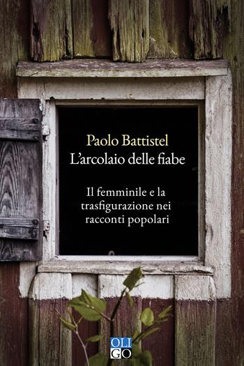 L'arcolaio delle fiabe. Il femminile e la trasfigurazione nei racconti popolari - Paolo Battistel - Libro Oligo 2023, I saggi | Libraccio.it