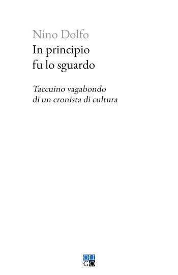 In principio fu lo sguardo. Taccuino vagabondo di un cronista di cultura - Nino Dolfo - Libro Oligo 2025, Piccola Biblioteca Oligo | Libraccio.it