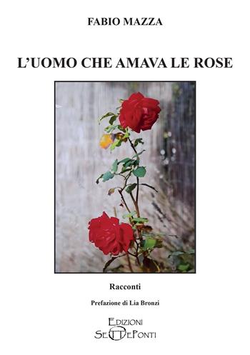 L'uomo che amava le rose - Fabio Mazza - Libro Edizioni Setteponti 2023, Parole in libertà tra continuità e innovazione | Libraccio.it