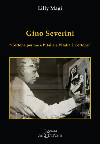 Gino Severini. «Cortona per me è l'Italia e l'Italia è Cortona» - Lilly Magi - Libro Edizioni Setteponti 2023 | Libraccio.it