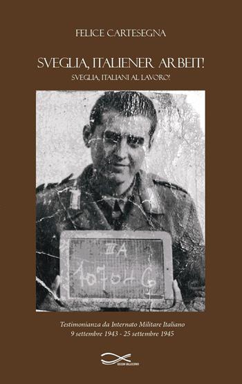 Sveglia, italiener arbeit! Sveglia, italiani al lavoro! Testimonianza da internato militare italiano (9 settembre 1943-25 settembre 1945). Nuova ediz. - Felice Cartesegna - Libro Edizioni Vallescrivia 2023 | Libraccio.it