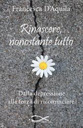 Rinascere, nonostante tutto. Dalla depressione alla forza di ricominciare. Nuova ediz.