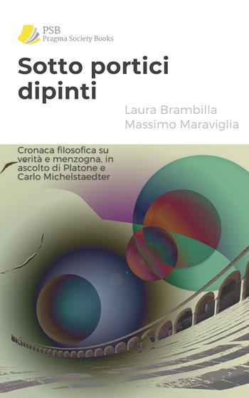 Sotto portici dipinti. Cronaca filosofica su verità e menzogna, in ascolto di Platone e Carlo Michelstaedter - Laura Brambilla, Massimo Maraviglia - Libro Pragma Society Books 2025 | Libraccio.it
