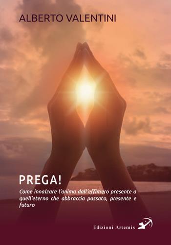 Prega! Come innalzare l'anima dall’effimero presente a quell’eterno che abbraccia passato, presente e futuro - Alberto Valentini - Libro Artemis (Ozzano dell'Emilia) 2025 | Libraccio.it