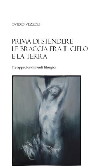Prima di stendere le braccia fra il cielo e la terra. Tre approfondimenti liturgici - Ovidio Vezzoli - Libro Edizioni Chiesa di Faenza-Modigliana 2024 | Libraccio.it