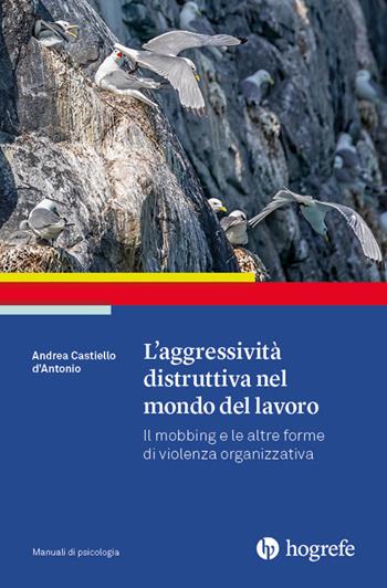 L'aggressività distruttiva nel mondo del lavoro. Il mobbing e le altre forme di violenza organizzativa - Andrea Castiello D'Antonio - Libro Hogrefe 2024, Manuali di psicologia | Libraccio.it