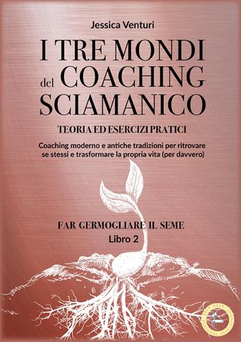 I tre mondi del coaching sciamanico. Vol. 2: Far germogliare il seme - Jessica Venturi - Libro Lalbero Edizioni 2024, Self-help personal development | Libraccio.it