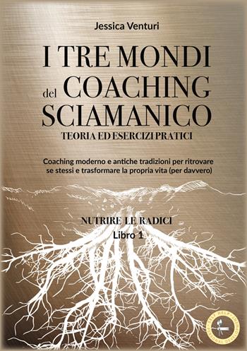 I tre mondi del coaching sciamanico. Vol. 1: Nutrire le radici - Jessica Venturi - Libro Lalbero Edizioni 2024, Self-help personal development | Libraccio.it