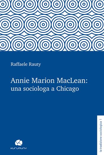 Annie Marion MacLean: una sociologa a Chicago - Raffaele Rauty - Libro Kurumuny 2023, La tradizione sociologica | Libraccio.it